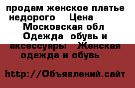 продам женское платье недорого  › Цена ­ 700 - Московская обл. Одежда, обувь и аксессуары » Женская одежда и обувь   